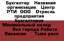 Бухгалтер › Название организации ­ Центр РТИ, ООО › Отрасль предприятия ­ Бухгалтерия › Минимальный оклад ­ 20 000 - Все города Работа » Вакансии   . Тыва респ.